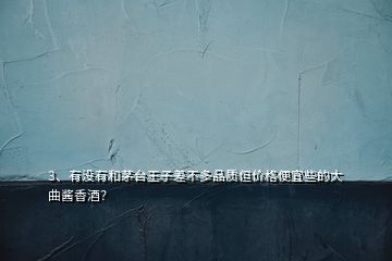 3、有沒有和茅臺王子差不多品質(zhì)但價格便宜些的大曲醬香酒？