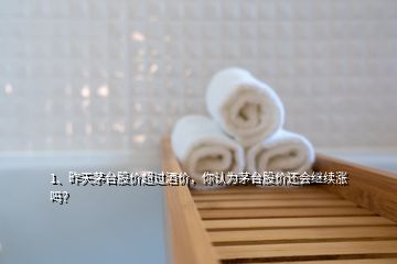 1、昨天茅臺(tái)股價(jià)超過(guò)酒價(jià)，你認(rèn)為茅臺(tái)股價(jià)還會(huì)繼續(xù)漲嗎？