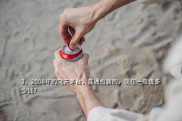 3、2008年的飛天茅臺，普通包裝的，現(xiàn)在一瓶值多少錢？