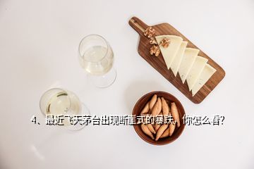 4、最近飛天茅臺出現(xiàn)斷崖式的暴跌，你怎么看？