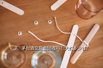 3、茅臺酒空瓶會回收嗎？大約多少錢？