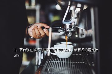 1、茅臺現(xiàn)在被稱為國酒，在中國古代，最有名的酒是什么？