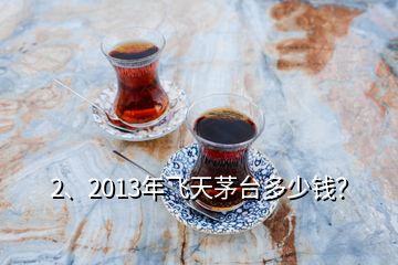 2、2013年飛天茅臺(tái)多少錢？