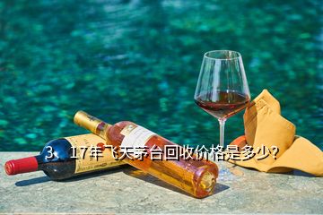 3、17年飛天茅臺回收價格是多少？