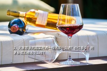 2、大家那里的婚宴用酒一般選擇什么酒？價位多少？用茅臺或五糧液怎么樣？