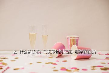 2、什么是基酒？飛天茅臺(tái)的基酒是那種酒酒質(zhì)？