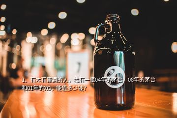 1、有木有懂酒的人，我有一瓶04年的茅臺(tái)，08年的茅臺(tái)和01年的XO，能值多少錢(qián)？