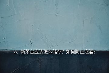 2、新茅臺(tái)應(yīng)該怎么儲(chǔ)存？如何防止泡酒？