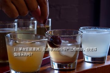 1、茅臺走進澳洲、走進非洲紛紛停產(chǎn)已成絕版，你覺得值得采購嗎？