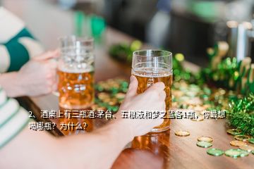 2、酒桌上有三瓶酒:茅臺、五糧液和夢之藍(lán)各1瓶，你最想喝哪瓶？為什么？