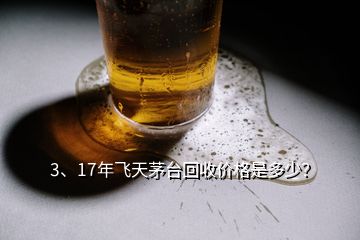 3、17年飛天茅臺(tái)回收價(jià)格是多少？