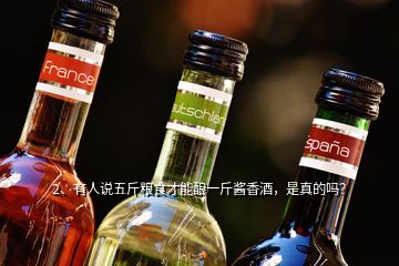 2、有人說五斤糧食才能釀一斤醬香酒，是真的嗎？