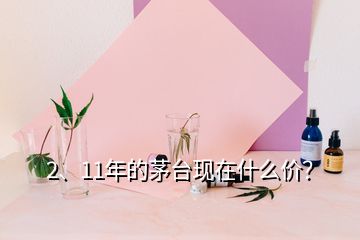 2、11年的茅臺現在什么價？