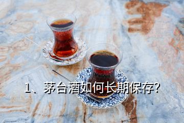 1、茅臺酒如何長期保存？