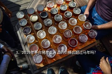 3、2019年茅臺豬年生肖酒的價格會超過馬年嗎？