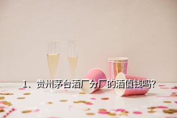 1、貴州茅臺酒廠分廠的酒值錢嗎？