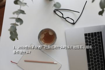 1、2019貴州茅臺酒廠社會招聘什么時候開始報名，報名條件是什么？