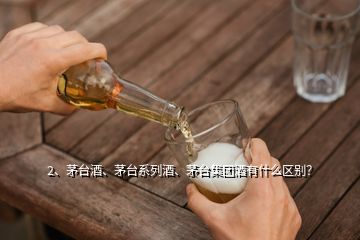 2、茅臺(tái)酒、茅臺(tái)系列酒、茅臺(tái)集團(tuán)酒有什么區(qū)別？