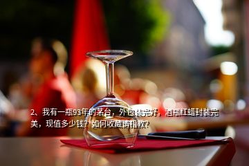 2、我有一瓶93年的茅臺，外包裝完好，酒瓶紅蠟封裝完美，現(xiàn)值多少錢？如何收藏請指教？