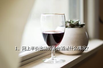 1、網(wǎng)上半價出售的茅臺酒是什么情況？