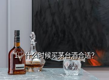 1、什么時候買茅臺酒合適？