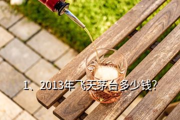 1、2013年飛天茅臺多少錢？