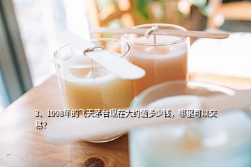 3、1998年的飛天茅臺現(xiàn)在大約值多少錢，哪里可以交易？