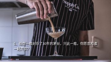 5、給你一瓶封存了30年的茅臺(tái)，只此一瓶，你愿意和誰一起共飲？