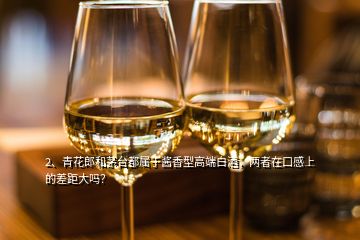 2、青花郎和茅臺都屬于醬香型高端白酒，兩者在口感上的差距大嗎？