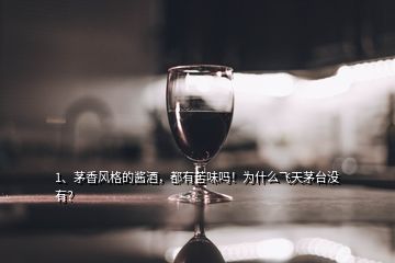 1、茅香風(fēng)格的醬酒，都有苦味嗎！為什么飛天茅臺(tái)沒(méi)有？