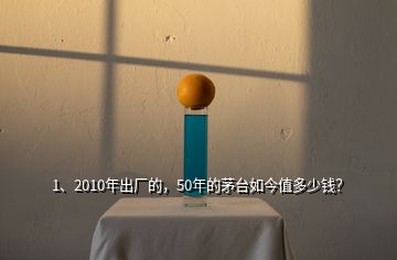 1、2010年出廠的，50年的茅臺如今值多少錢？