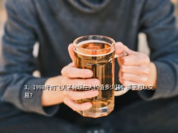 3、1998年的飛天茅臺現(xiàn)在大約值多少錢，哪里可以交易？