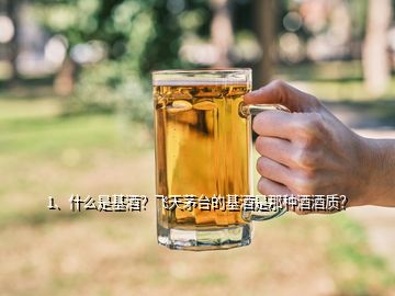 1、什么是基酒？飛天茅臺(tái)的基酒是那種酒酒質(zhì)？