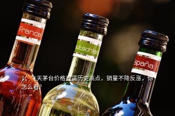 1、飛天茅臺(tái)價(jià)格直逼歷史高點(diǎn)，銷量不降反漲，你怎么看？