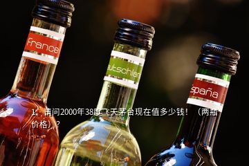 1、請問2000年38度飛天茅臺現(xiàn)在值多少錢?。▋善績r格）？