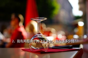 2、我有兩瓶04年的飛天茅臺，現(xiàn)在值多少錢？