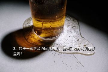 2、想干一家茅臺酒回收的店，請問回收的利潤在哪里??？