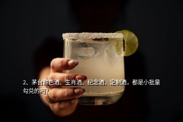 2、茅臺(tái)顏色酒、生肖酒、紀(jì)念酒、定制酒，都是小批量勾兌的嗎？