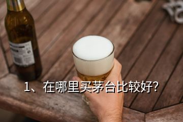 1、在哪里買茅臺比較好？