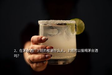 2、在茅臺(tái)酒廠上班的都是什么人，上班可以偷喝茅臺(tái)酒嗎？