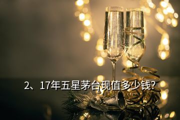 2、17年五星茅臺現(xiàn)值多少錢？