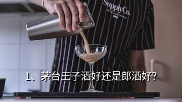 1、茅臺王子酒好還是郎酒好？