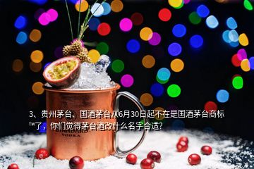 3、貴州茅臺、國酒茅臺從6月30日起不在是國酒茅臺商標?了，你們覺得茅臺酒改什么名字合適？