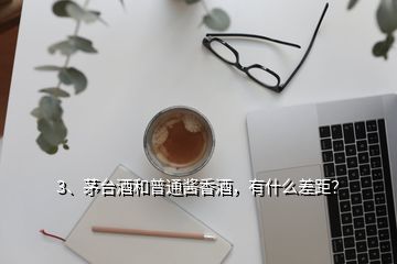 3、茅臺酒和普通醬香酒，有什么差距？