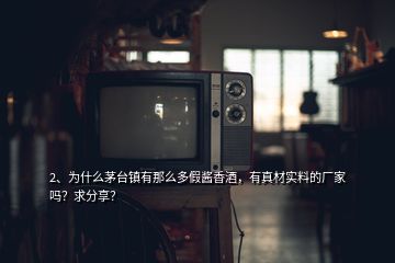 2、為什么茅臺鎮(zhèn)有那么多假醬香酒，有真材實料的廠家嗎？求分享？