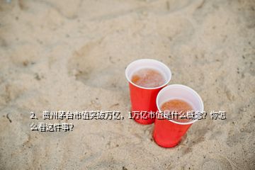 2、貴州茅臺市值突破萬億，1萬億市值是什么概念？你怎么看這件事？