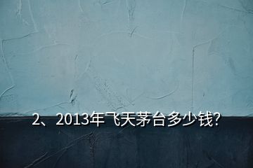 2、2013年飛天茅臺(tái)多少錢？