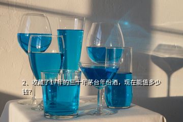 2、收藏了17年的三十年茅臺年份酒，現(xiàn)在能值多少錢？