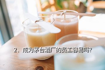 2、成為茅臺酒廠的員工容易嗎？