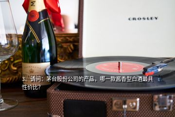 3、請問：茅臺股份公司的產(chǎn)品，哪一款醬香型白酒最具性價(jià)比？